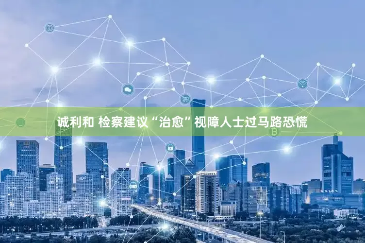 诚利和 检察建议“治愈”视障人士过马路恐慌