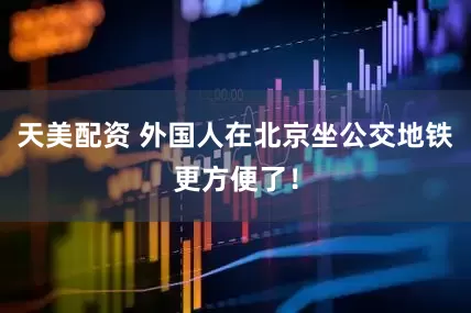 天美配资 外国人在北京坐公交地铁更方便了！