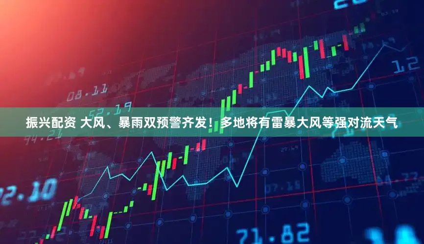 振兴配资 大风、暴雨双预警齐发！多地将有雷暴大风等强对流天气