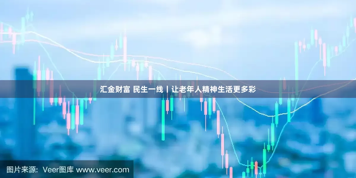 汇金财富 民生一线丨让老年人精神生活更多彩