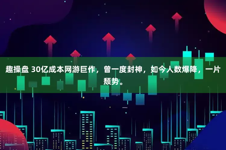 趣操盘 30亿成本网游巨作，曾一度封神，如今人数爆降，一片颓势。