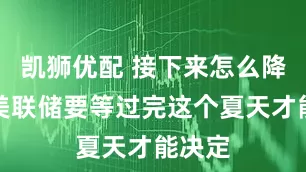 凯狮优配 接下来怎么降息？美联储要等过完这个夏天才能决定