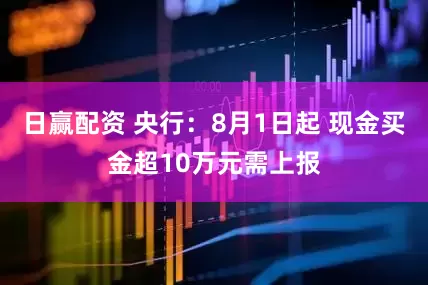 日赢配资 央行：8月1日起 现金买金超10万元需上报