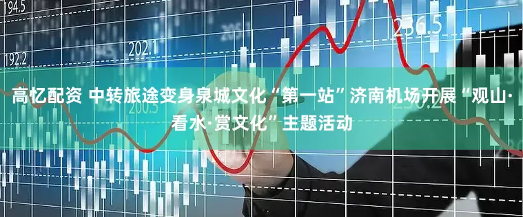 高忆配资 中转旅途变身泉城文化“第一站”济南机场开展“观山·看水·赏文化”主题活动