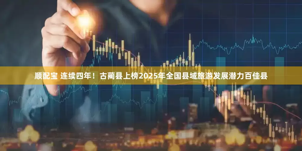 顺配宝 连续四年！古蔺县上榜2025年全国县域旅游发展潜力百佳县
