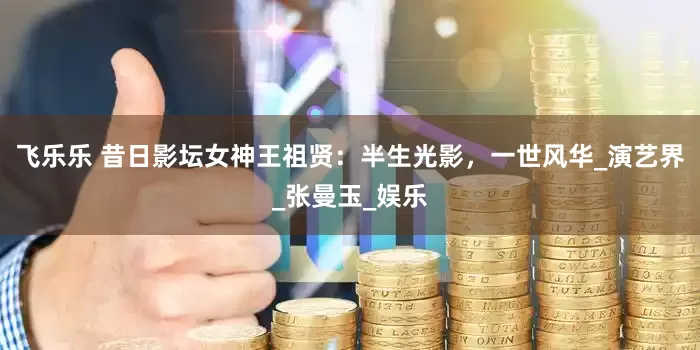 飞乐乐 昔日影坛女神王祖贤：半生光影，一世风华_演艺界_张曼玉_娱乐
