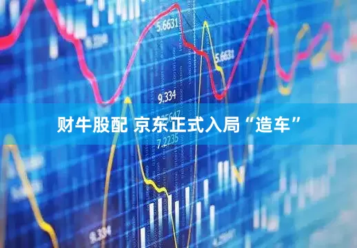 财牛股配 京东正式入局“造车”
