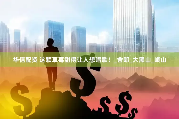 华信配资 这颗草莓甜得让人想唱歌！_舍郎_大黑山_峨山