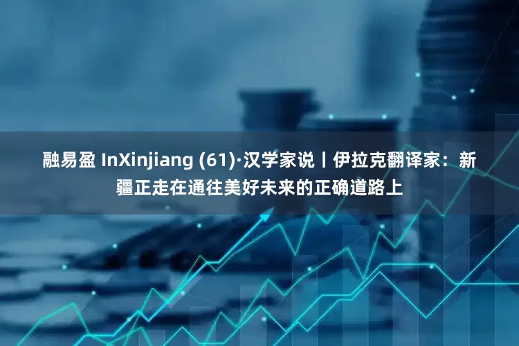 融易盈 InXinjiang (61)·汉学家说丨伊拉克翻译家：新疆正走在通往美好未来的正确道路上