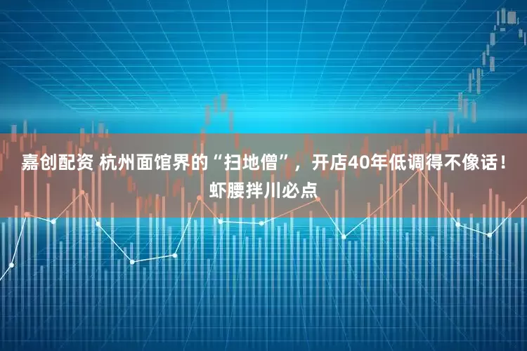 嘉创配资 杭州面馆界的“扫地僧”，开店40年低调得不像话！虾腰拌川必点