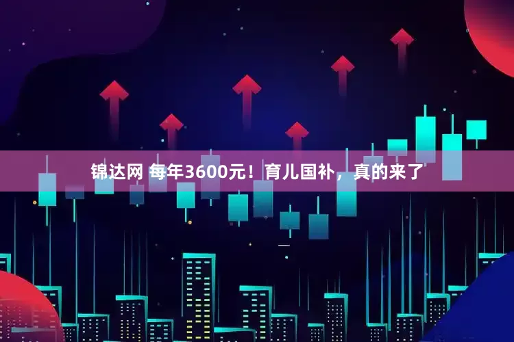 锦达网 每年3600元！育儿国补，真的来了