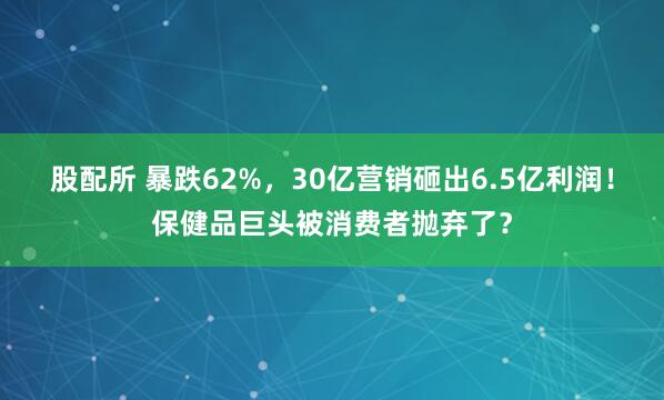 股配所 暴跌62%，30亿营销砸出6.5亿利润！保健品巨头被消费者抛弃了？