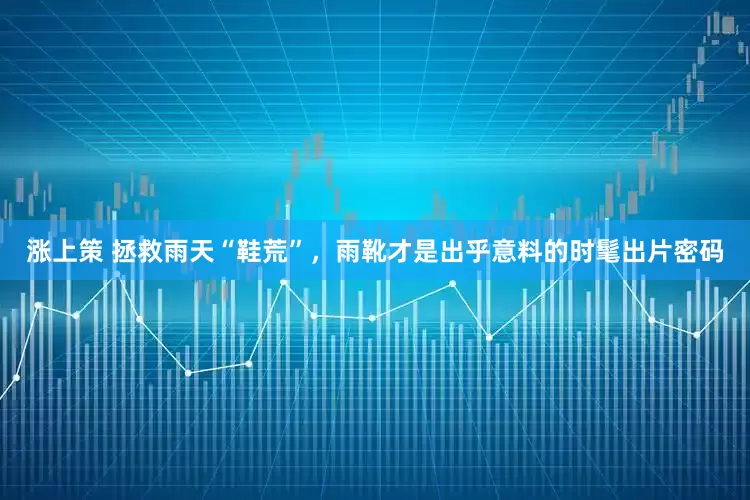 涨上策 拯救雨天“鞋荒”，雨靴才是出乎意料的时髦出片密码