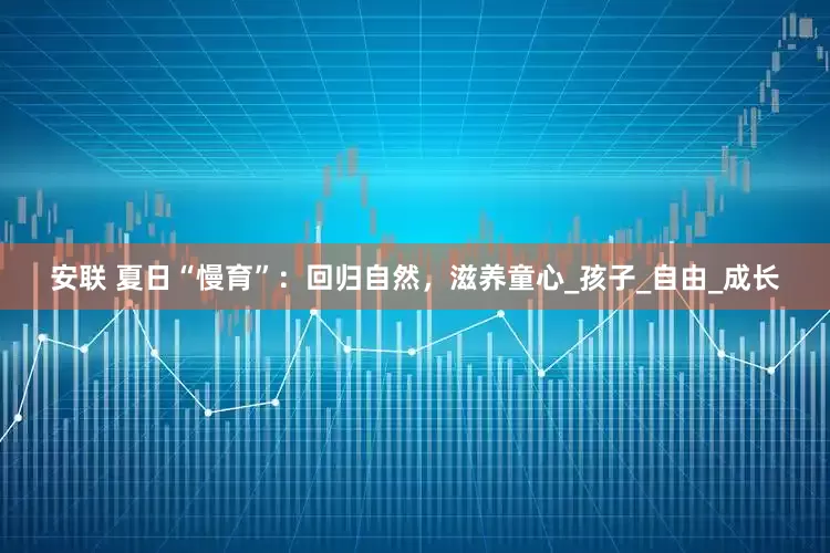 安联 夏日“慢育”：回归自然，滋养童心_孩子_自由_成长