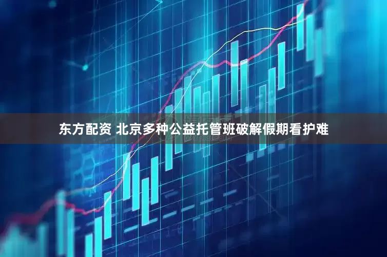 东方配资 北京多种公益托管班破解假期看护难