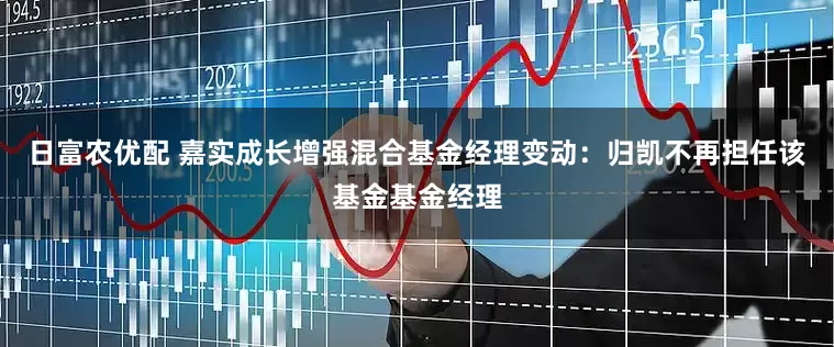日富农优配 嘉实成长增强混合基金经理变动：归凯不再担任该基金基金经理
