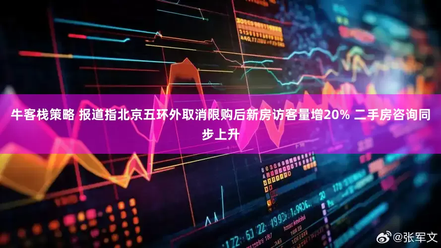 牛客栈策略 报道指北京五环外取消限购后新房访客量增20% 二手房咨询同步上升