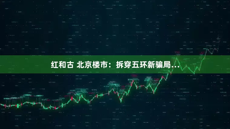 红和古 北京楼市：拆穿五环新骗局…