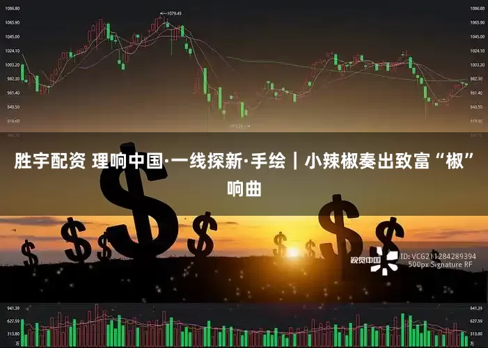 胜宇配资 理响中国·一线探新·手绘｜小辣椒奏出致富“椒”响曲
