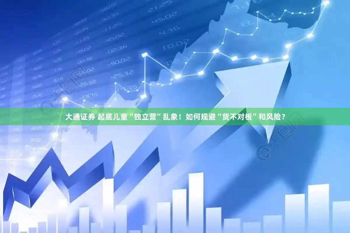 大通证券 起底儿童“独立营”乱象！如何规避“货不对板”和风险？