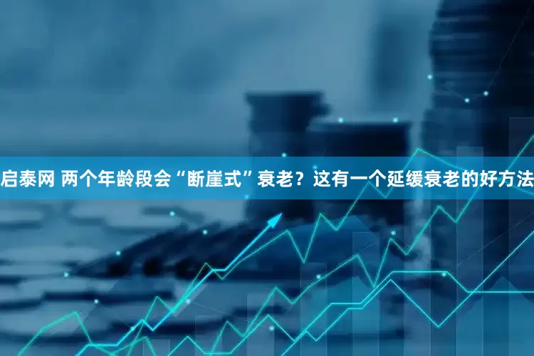 启泰网 两个年龄段会“断崖式”衰老？这有一个延缓衰老的好方法