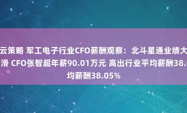 云策略 军工电子行业CFO薪酬观察：北斗星通业绩大幅下滑 CFO张智超年薪90.01万元 高出行业平均薪酬38.05%