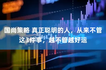 国尚策略 真正聪明的人，从来不管这3件事，越不管越好运