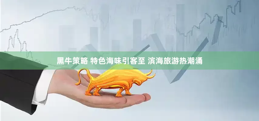 黑牛策略 特色海味引客至 滨海旅游热潮涌