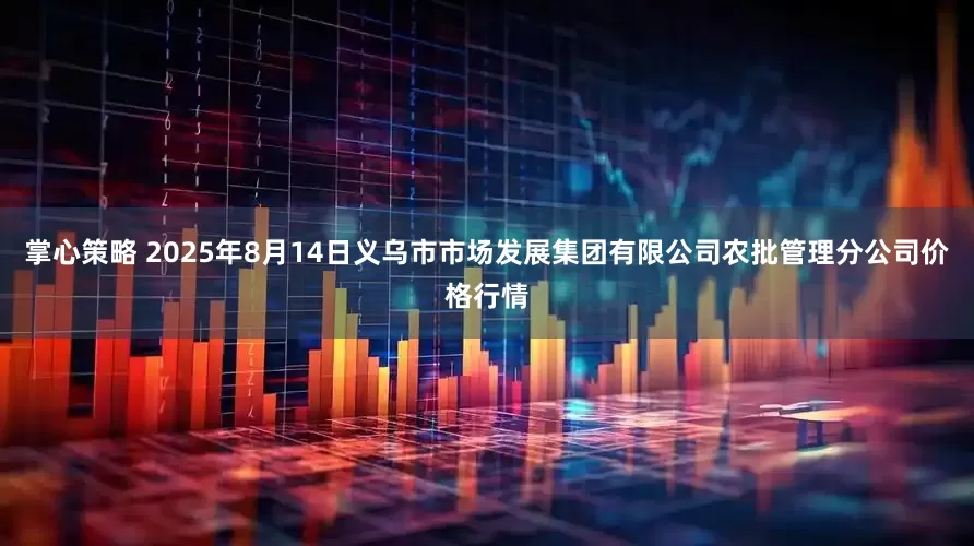 掌心策略 2025年8月14日义乌市市场发展集团有限公司农批管理分公司价格行情