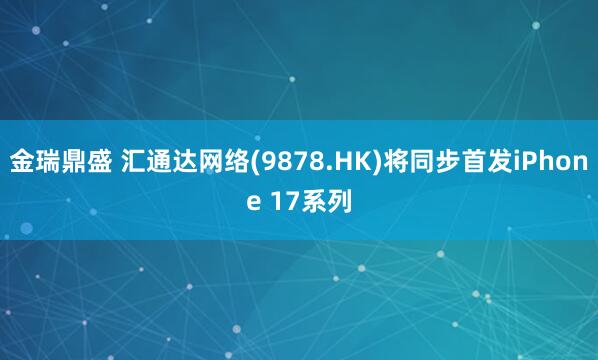 金瑞鼎盛 汇通达网络(9878.HK)将同步首发iPhone 17系列
