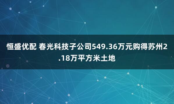恒盛优配 春光科技子公司549.36万元购得苏州2.18万平方米土地