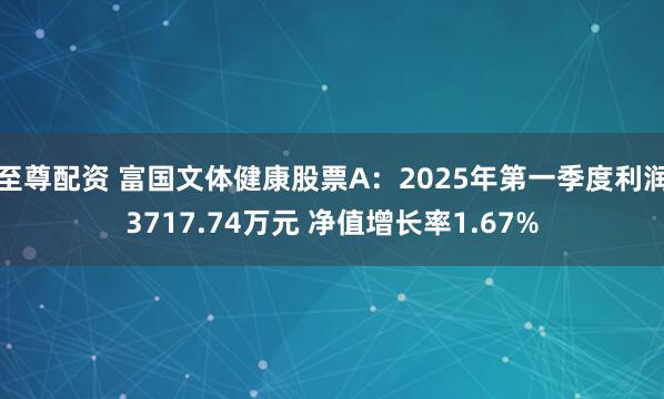至尊配资 富国文体健康股票A：2025年第一季度利润3717.74万元 净值增长率1.67%