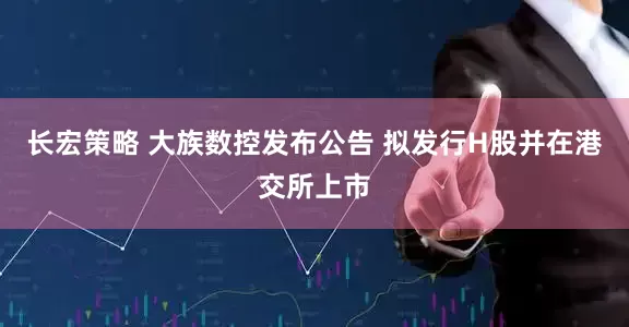 长宏策略 大族数控发布公告 拟发行H股并在港交所上市