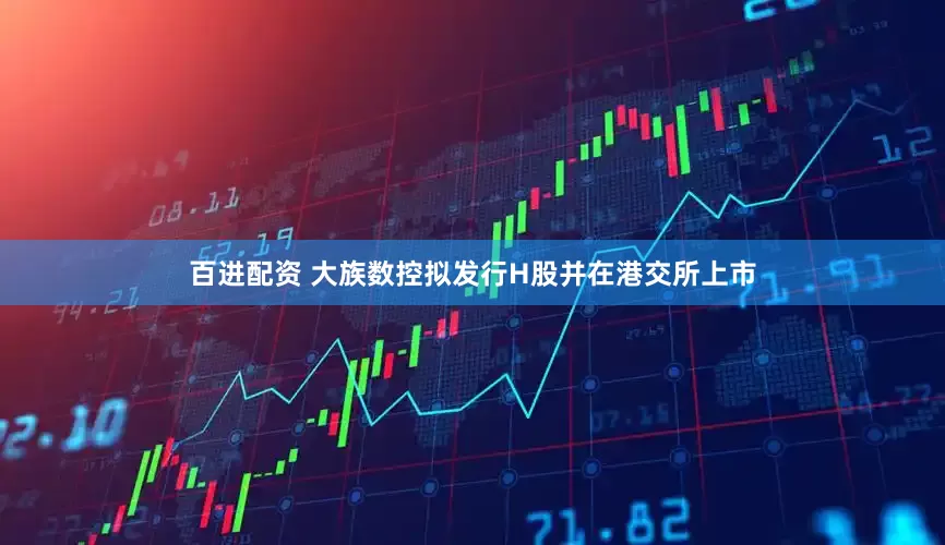 百进配资 大族数控拟发行H股并在港交所上市