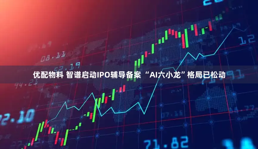优配物料 智谱启动IPO辅导备案 “AI六小龙”格局已松动