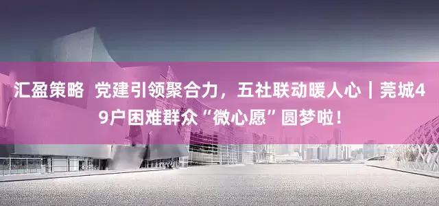 汇盈策略  党建引领聚合力，五社联动暖人心｜莞城49户困难群众“微心愿”圆梦啦！
