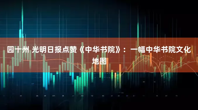园十州 光明日报点赞《中华书院》：一幅中华书院文化地图