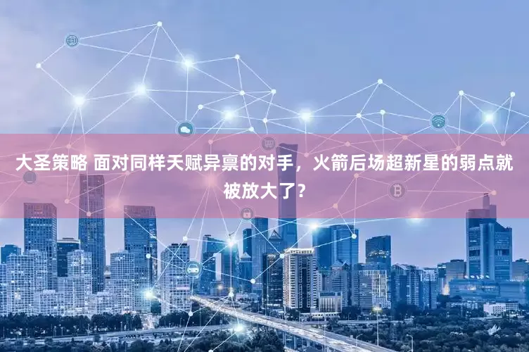 大圣策略 面对同样天赋异禀的对手,火箭后场超新星的弱点就被放大了?