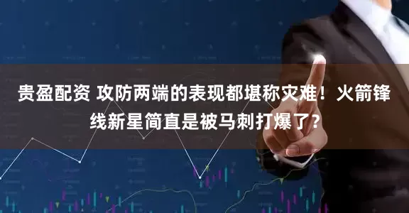 贵盈配资 攻防两端的表现都堪称灾难！火箭锋线新星简直是被马刺打爆了？