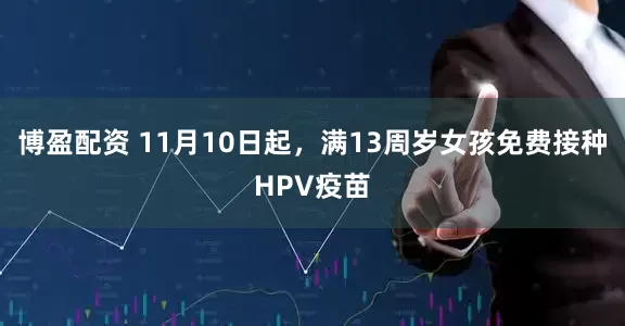 博盈配资 11月10日起，满13周岁女孩免费接种HPV疫苗