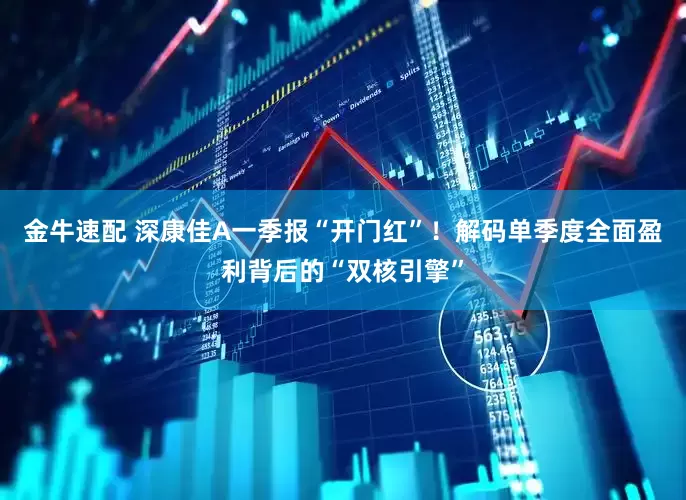 金牛速配 深康佳A一季报“开门红”！解码单季度全面盈利背后的“双核引擎”