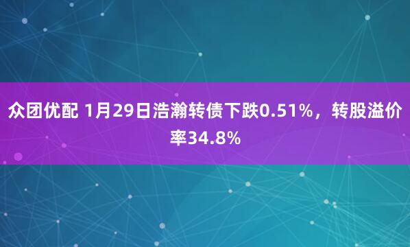 众团优配 1月29日浩瀚转债下跌0.51%，转股溢价率34.8%