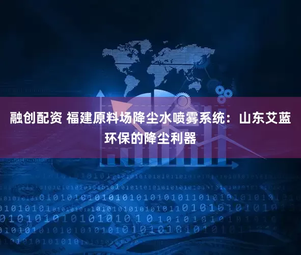 融创配资 福建原料场降尘水喷雾系统：山东艾蓝环保的降尘利器