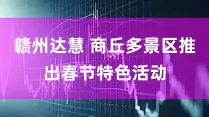 赣州达慧 商丘多景区推出春节特色活动