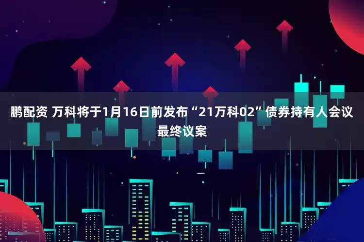 鹏配资 万科将于1月16日前发布“21万科02”债券持有人会议最终议案