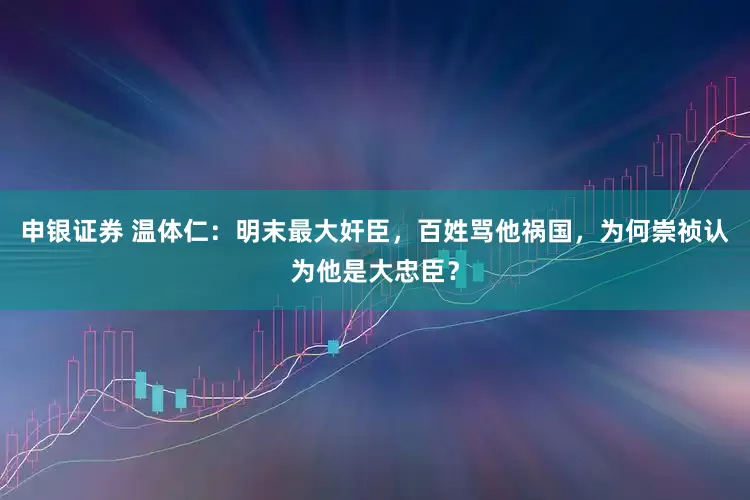 申银证券 温体仁：明末最大奸臣，百姓骂他祸国，为何崇祯认为他是大忠臣？