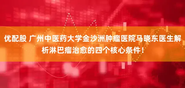 优配股 广州中医药大学金沙洲肿瘤医院马晓东医生解析淋巴瘤治愈的四个核心条件！