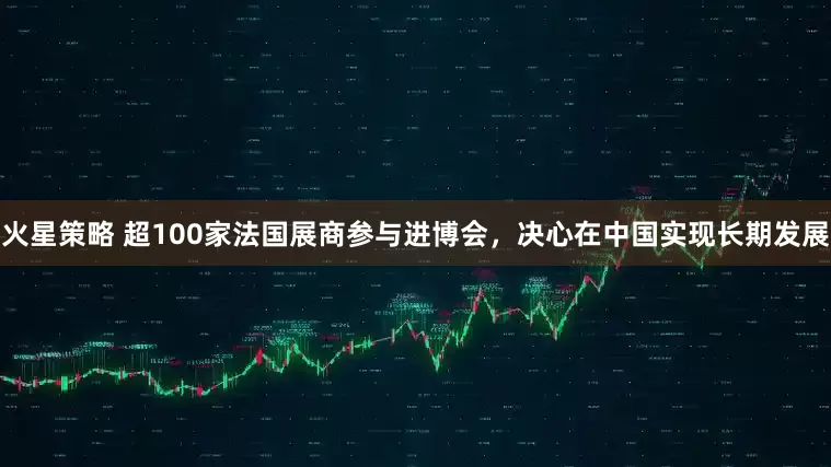 火星策略 超100家法国展商参与进博会，决心在中国实现长期发展