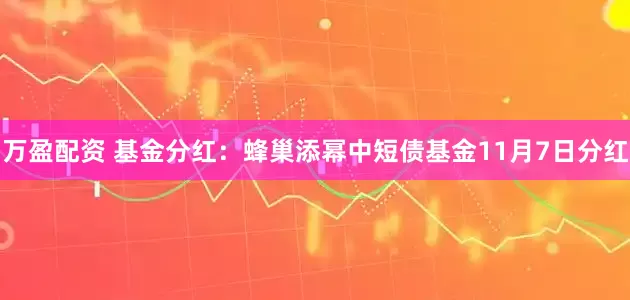 万盈配资 基金分红：蜂巢添幂中短债基金11月7日分红