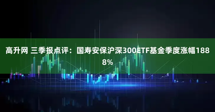 高升网 三季报点评：国寿安保沪深300ETF基金季度涨幅1888%